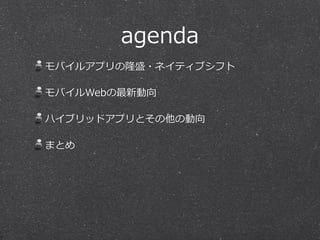 agenda
モバイルアプリの隆盛・ネイティブシフト  
モバイルWebの最新動向  
ハイブリッドアプリとその他の動向  
まとめ
 