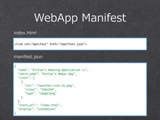 WebApp  Manifest
{
"name": "Kinlan's Amazing Application ++",
"short_name": "Kinlan's Amaze App",
"icons": [
{
"src": "launcher-icon-3x.png",
"sizes": "144x144",
"type": "image/png"
}
],
"start_url": "index.html",
"display": "standalone"
}
<link rel="manifest" href="/manifest.json">
index.html
manifest.json
 