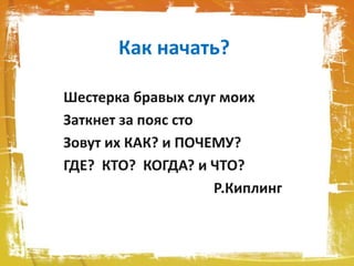 Как начать?
Шестерка бравых слуг моих
Заткнет за пояс сто
Зовут их КАК? и ПОЧЕМУ?
ГДЕ? КТО? КОГДА? и ЧТО?
Р.Киплинг
 