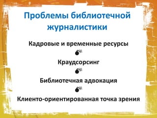Проблемы библиотечной
журналистики
Кадровые и временные ресурсы

Краудсорсинг

Библиотечная адвокация

Клиенто-ориентированная точка зрения
 