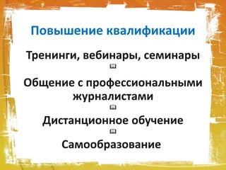 Повышение квалификации
Тренинги, вебинары, семинары

Общение с профессиональными
журналистами

Дистанционное обучение

Самообразование.
 