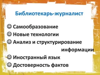 Библиотекарь-журналист
 Самообразование
 Новые технологии
 Анализ и структурирование
информации
 Иностранный язык
 Достоверность фактов
 