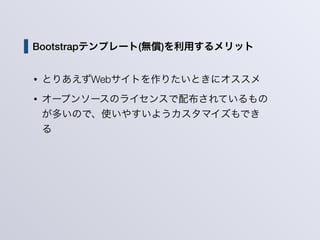 Bootstrapテンプレート(無償)を利用するメリット
• とりあえずWebサイトを作りたいときにオススメ
• オープンソースのライセンスで配布されているもの
が多いので、使いやすいようカスタマイズもでき
る
 
