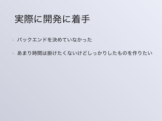 実際に開発に着手
• バックエンドを決めていなかった
• あまり時間は掛けたくないけどしっかりしたものを作りたい
 