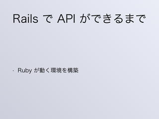 Rails で API ができるまで
• Ruby が動く環境を構築
 