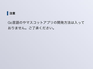 注意
Go言語のやマスコットアプリの開発方法は入って
おりません。ご了承ください。
 