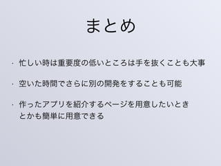 まとめ
• 忙しい時は重要度の低いところは手を抜くことも大事
• 空いた時間でさらに別の開発をすることも可能
• 作ったアプリを紹介するページを用意したいとき 
とかも簡単に用意できる
 