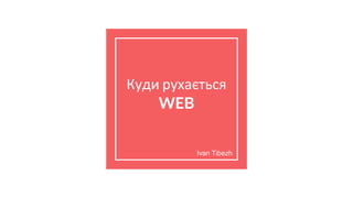 Куди рухається
WEB
Ivan Tibezh
 
