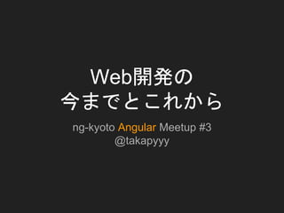 Web開発の
今までとこれから
ng-kyoto Angular Meetup #3
@takapyyy
 