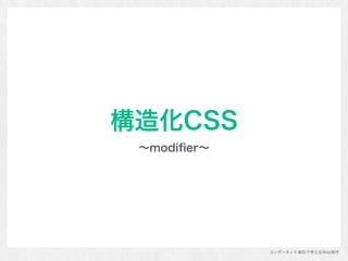 コンポーネント単位で考えるWeb制作
構造化CSS
∼modiﬁer∼
 