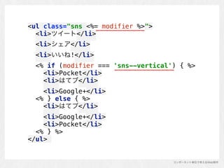 コンポーネント単位で考えるWeb制作
<ul class="sns <%= modifier %>"> 
<li>ツイート</li> 
<li>シェア</li> 
<li>いいね!</li> 
<% if (modifier === 'sns--vertical') { %> 
<li>Pocket</li> 
<li>はてブ</li> 
<li>Google+</li> 
<% } else { %> 
<li>はてブ</li> 
<li>Google+</li> 
<li>Pocket</li> 
<% } %> 
</ul>
 