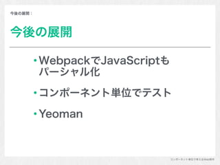 コンポーネント単位で考えるWeb制作
今後の展開：
今後の展開
WebpackでJavaScriptも 
パーシャル化
コンポーネント単位でテスト
Yeoman
 