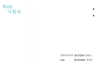 Web
기획서
컴퓨터공학과 2012152040 정한솔
e-biz 2013314030 장철운
 