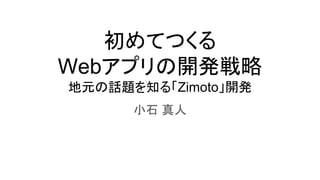 初めてつくる
Webアプリの開発戦略
地元の話題を知る「Zimoto」開発
小石 真人
 