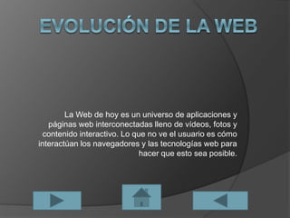 La Web de hoy es un universo de aplicaciones y
páginas web interconectadas lleno de vídeos, fotos y
contenido interactivo. Lo que no ve el usuario es cómo
interactúan los navegadores y las tecnologías web para
hacer que esto sea posible.
 