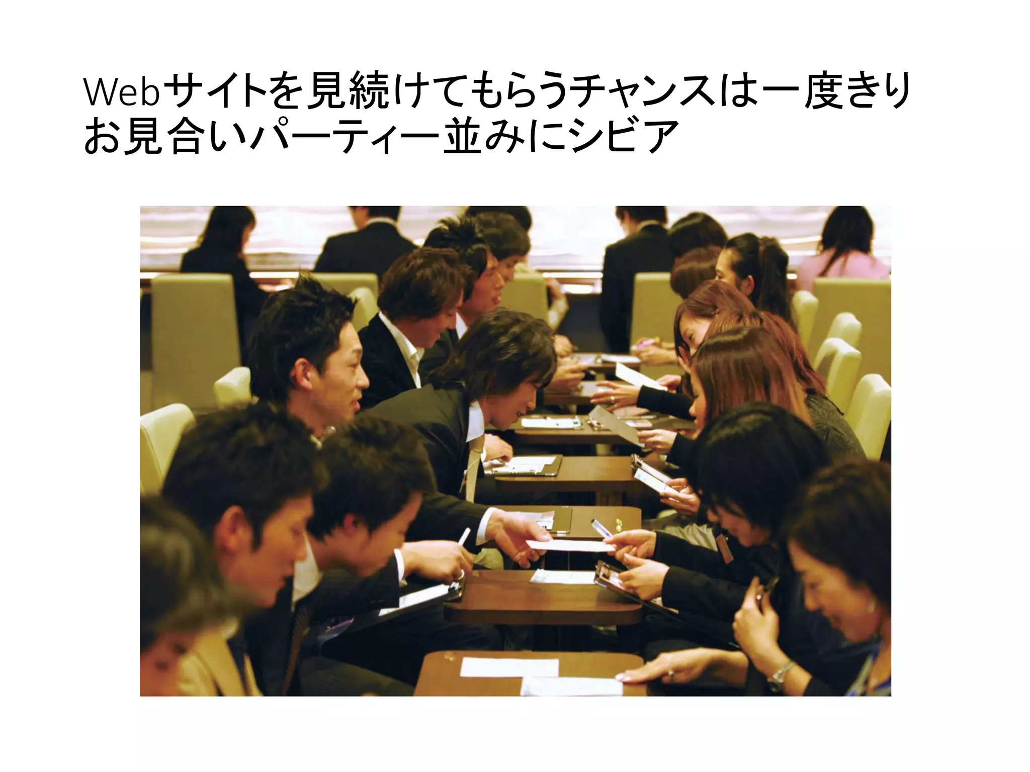 Webサイトを見続けてもらうチャンスは一度きり
お見合いパーティー並みにシビア
 