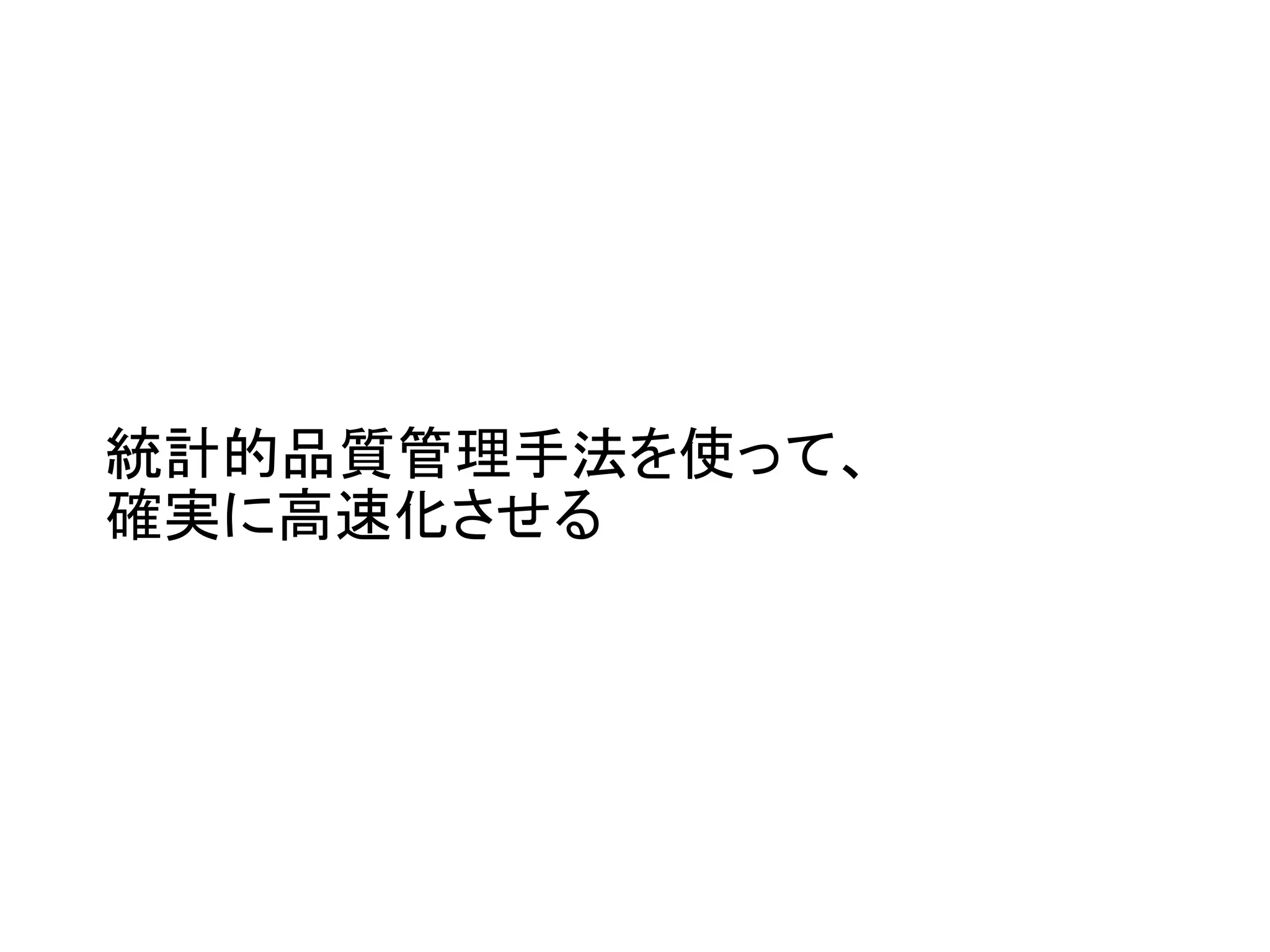 統計的品質管理手法を使って、
確実に高速化させる
 