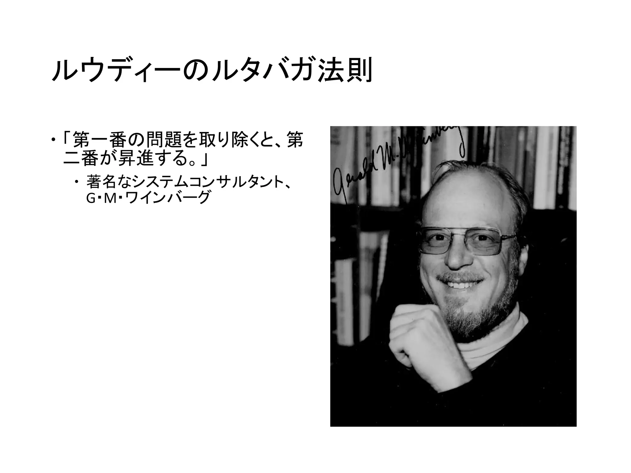 ルウディーのルタバガ法則
 「第一番の問題を取り除くと、第
二番が昇進する。」
 著名なシステムコンサルタント、
G・M・ワインバーグ
 