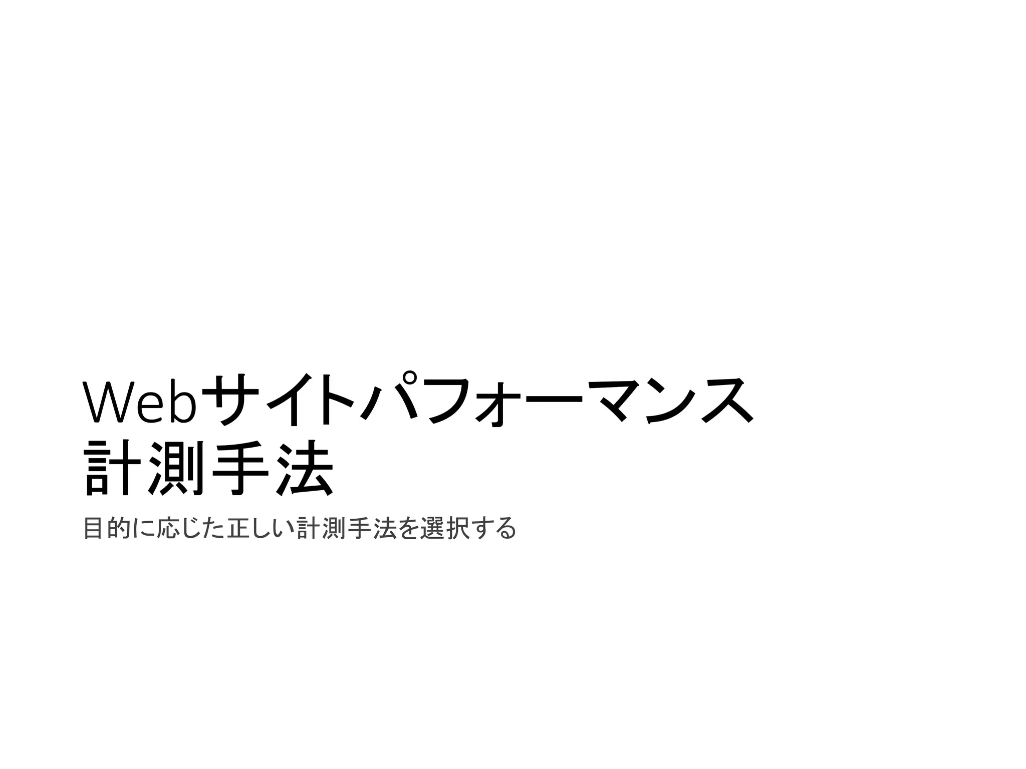 Webサイトパフォーマンス
計測手法
目的に応じた正しい計測手法を選択する
 