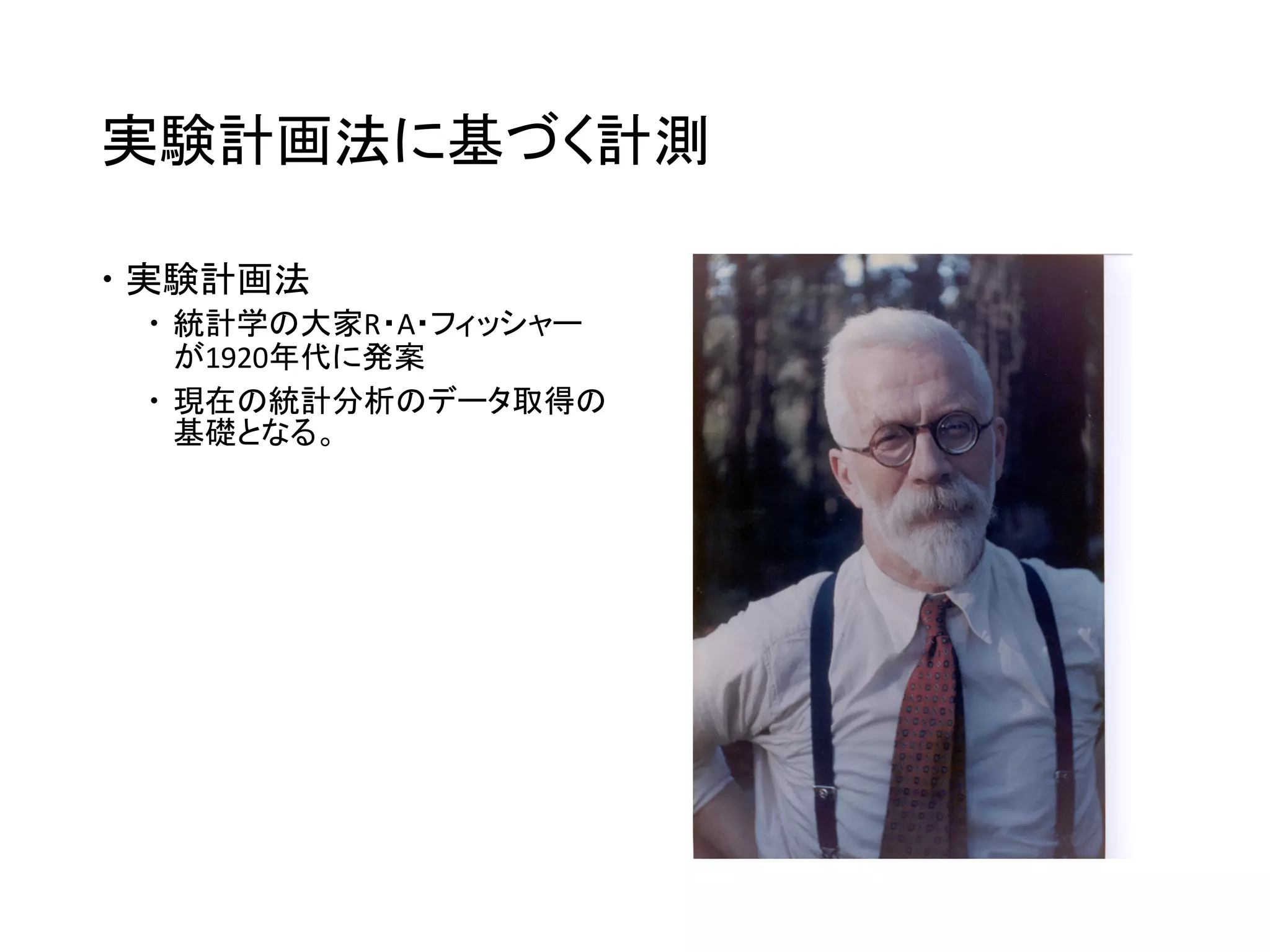 実験計画法に基づく計測
 実験計画法
 統計学の大家R・A・フィッシャー
が1920年代に発案
 現在の統計分析のデータ取得の
基礎となる。
 