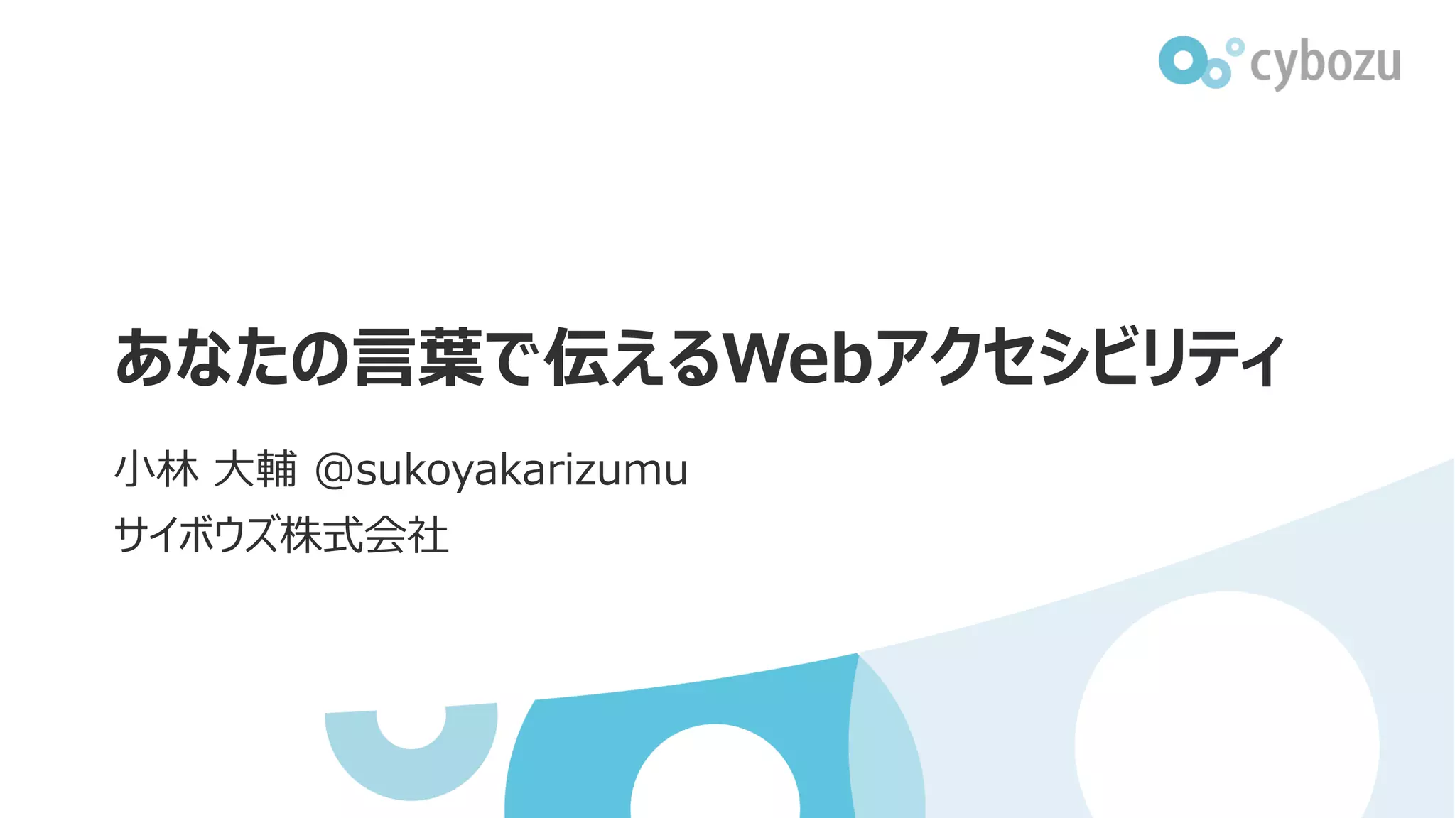 あなたの言葉で伝えるWebアクセシビリティ
小林 大輔 @sukoyakarizumu
サイボウズ株式会社
 
