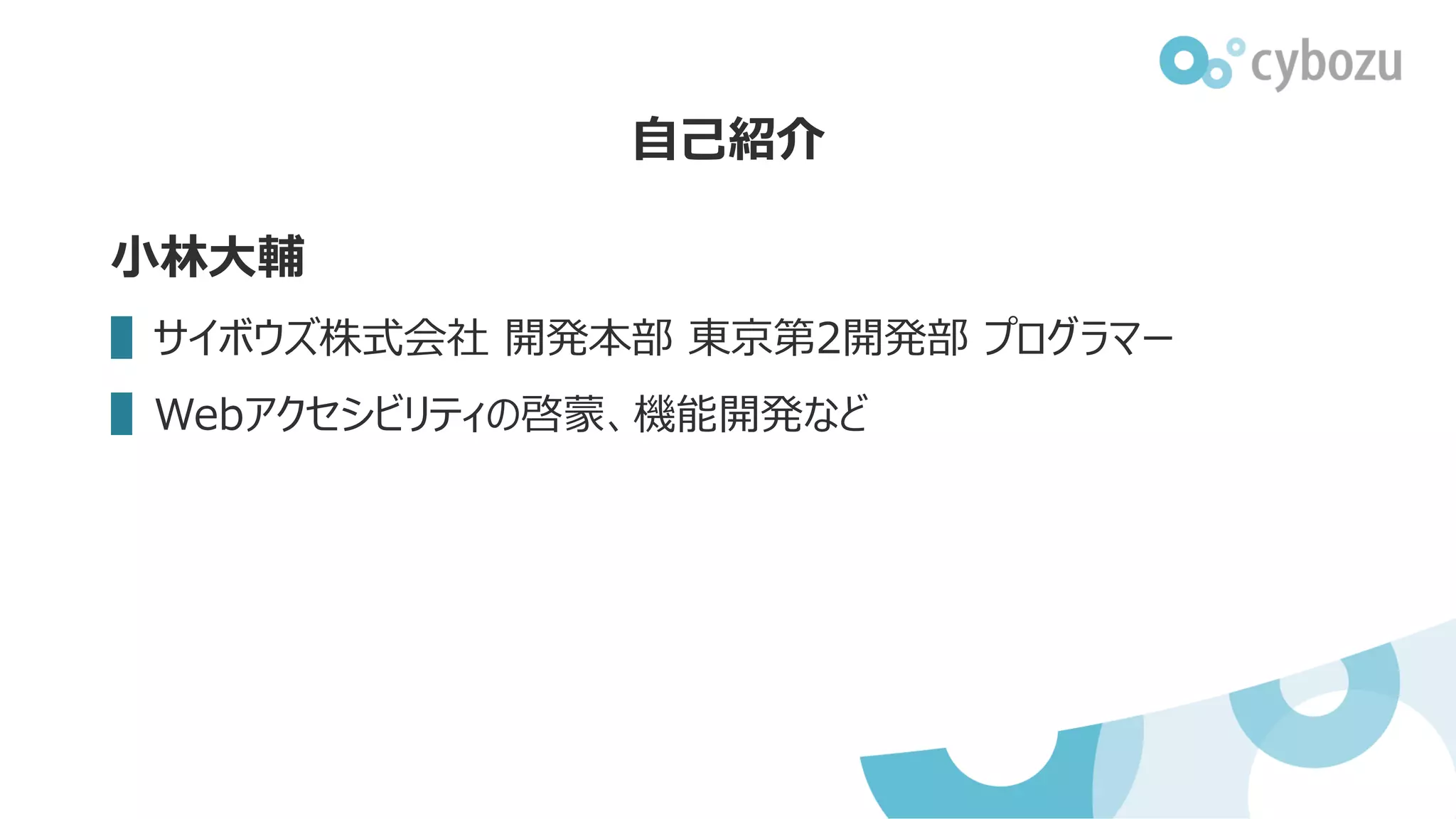 小林大輔
▌サイボウズ株式会社 開発本部 東京第2開発部 プログラマー
▌Webアクセシビリティの啓蒙、機能開発など
自己紹介
 