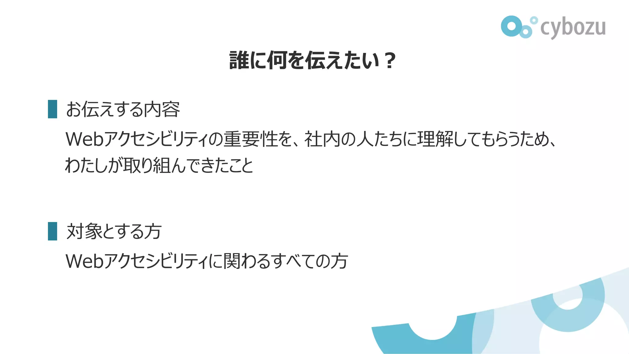 ▌お伝えする内容
Webアクセシビリティの重要性を、社内の人たちに理解してもらうため、
わたしが取り組んできたこと
▌対象とする方
Webアクセシビリティに関わるすべての方
誰に何を伝えたい？
 