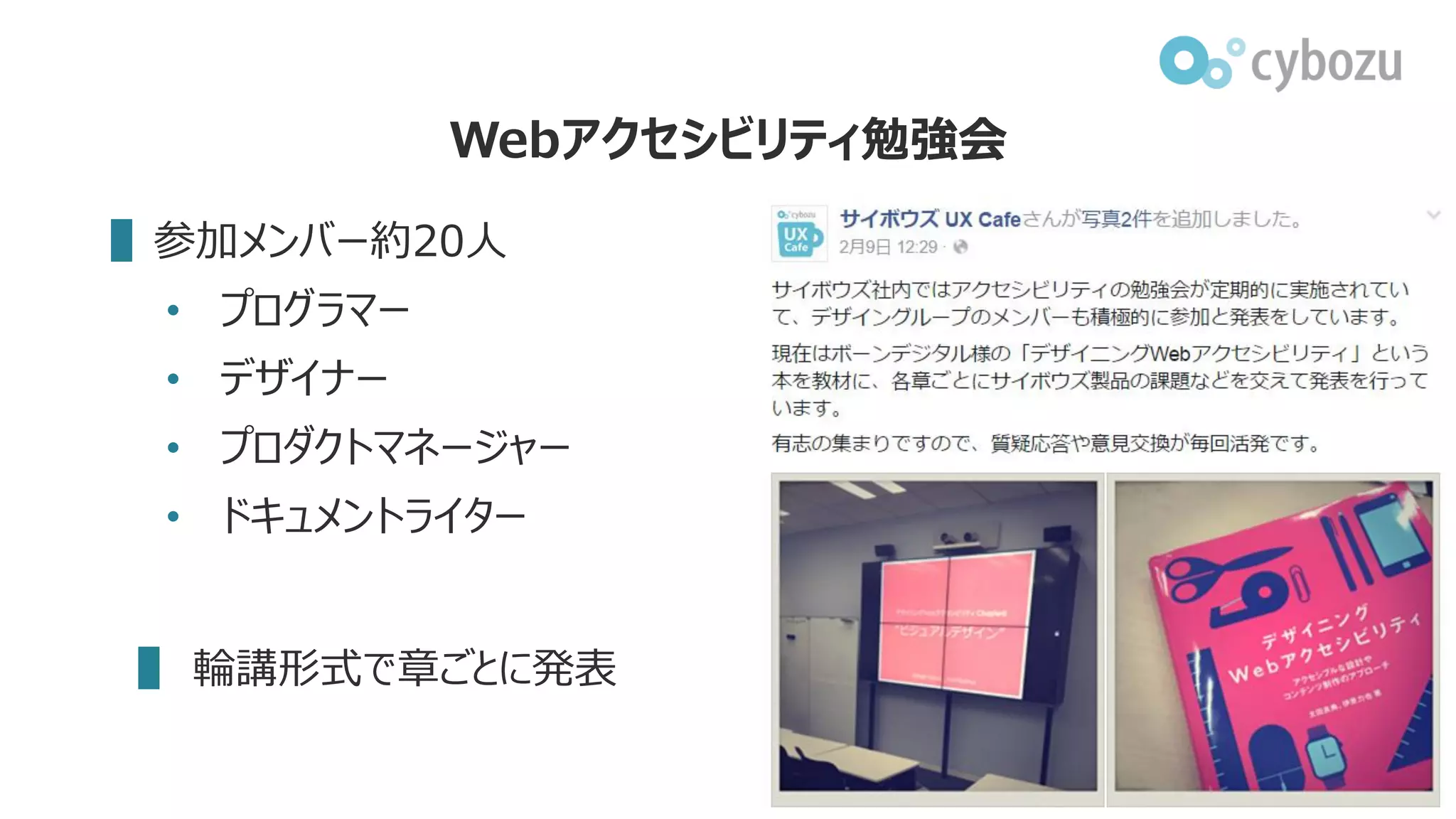 Webアクセシビリティ勉強会
▌参加メンバー約20人
• プログラマー
• デザイナー
• プロダクトマネージャー
• ドキュメントライター
▌ 輪講形式で章ごとに発表
 