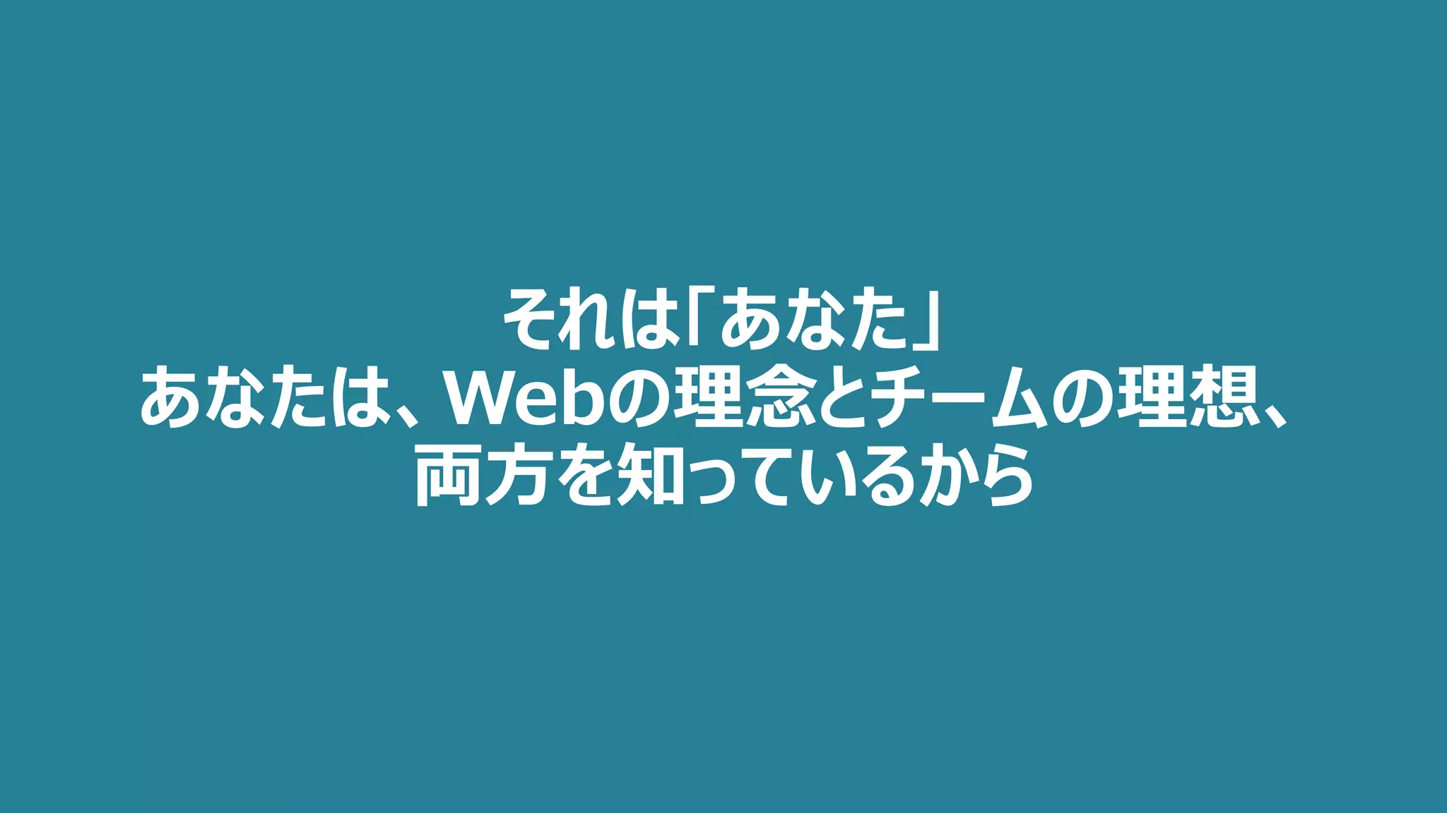 それは「あなた」
あなたは、Webの理念とチームの理想、
両方を知っているから
 