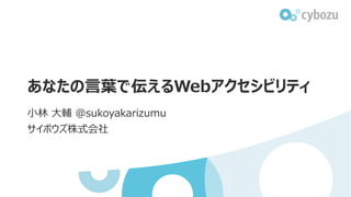 あなたの言葉で伝えるWebアクセシビリティ
小林 大輔 @sukoyakarizumu
サイボウズ株式会社
 