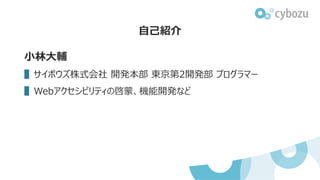 小林大輔
▌サイボウズ株式会社 開発本部 東京第2開発部 プログラマー
▌Webアクセシビリティの啓蒙、機能開発など
自己紹介
 