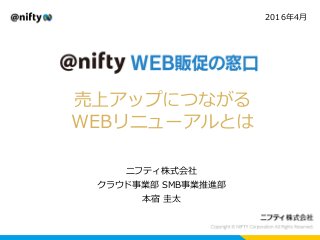 2016年4月
ニフティ株式会社
クラウド事業部 SMB事業推進部
本宿 圭太
売上アップにつながる
WEBリニューアルとは
 