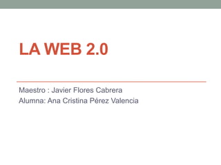 LA WEB 2.0
Maestro : Javier Flores Cabrera
Alumna: Ana Cristina Pérez Valencia
 