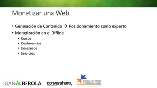 Monetizar una Web
• Generación de Contenido  Posicionamiento como experto
• Monetización en el Offline
• Cursos
• Conferencias
• Congresos
• Servicios
 
