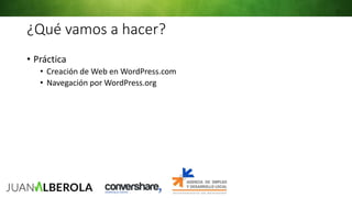 ¿Qué vamos a hacer?
• Práctica
• Creación de Web en WordPress.com
• Navegación por WordPress.org
 