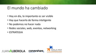 El mundo ha cambiado
• Hoy en día, lo importante es ser visible
• Hay que hacerlo de forma inteligente
• No podemos no hacer nada
• Redes sociales, web, eventos, networking
• ESTRATEGIA
 