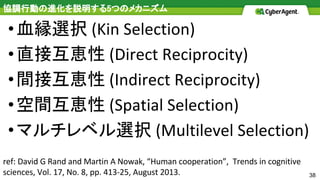 38
協調行動の進化を説明する5つのメカニズム
•血縁選択
•直接互恵性
•間接互恵性
•空間互恵性
•マルチレベル選択
 