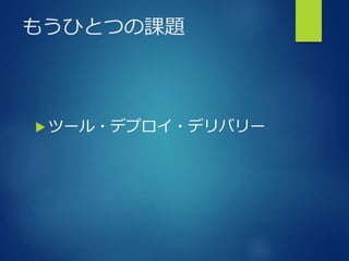もうひとつの課題
 ツール・デプロイ・デリバリー
 