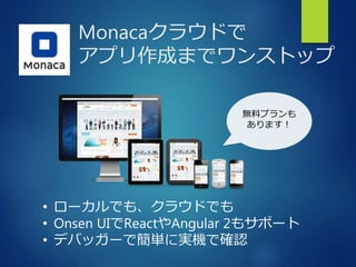 Monacaクラウドで
アプリ作成までワンストップ
• ローカルでも、クラウドでも
• Onsen UIでReactやAngular 2もサポート
• デバッガーで簡単に実機で確認
無料プランも
あります！
 