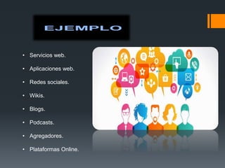 • Servicios web.
• Aplicaciones web.
• Redes sociales.
• Wikis.
• Blogs.
• Podcasts.
• Agregadores.
• Plataformas Online.
 