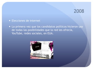 2008
 Elecciones de internet
 La primera vez que los candidatos políticos hicieron uso
de todas las posibilidades que la red les ofrecía,
YouTube, redes sociales, en EUA.
 