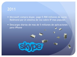 2011
 Microsoft compra skype, pago 5.900 millones de auros
Redmond por el sistema de voz sobre IP mas popular.
 Descargas diarias de mas de 5 millones de aplicaciones
para iPhone
 