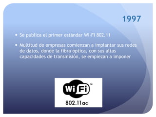 1997
 Se publica el primer estándar WI-FI 802.11
 Multitud de empresas comienzan a implantar sus redes
de datos, donde la fibra óptica, con sus altas
capacidades de transmisión, se empiezan a imponer
 