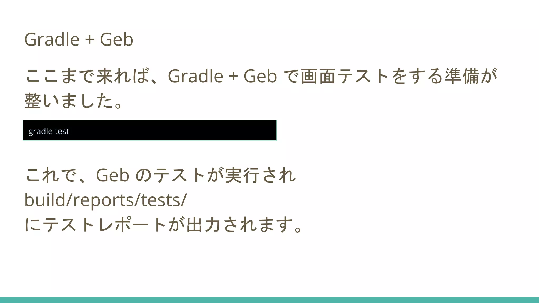 Gradle + Geb
ここまで来れば、Gradle + Geb で画面テストをする準備が
整いました。
これで、Geb のテストが実行され
build/reports/tests/
にテストレポートが出力されます。
gradle test
 