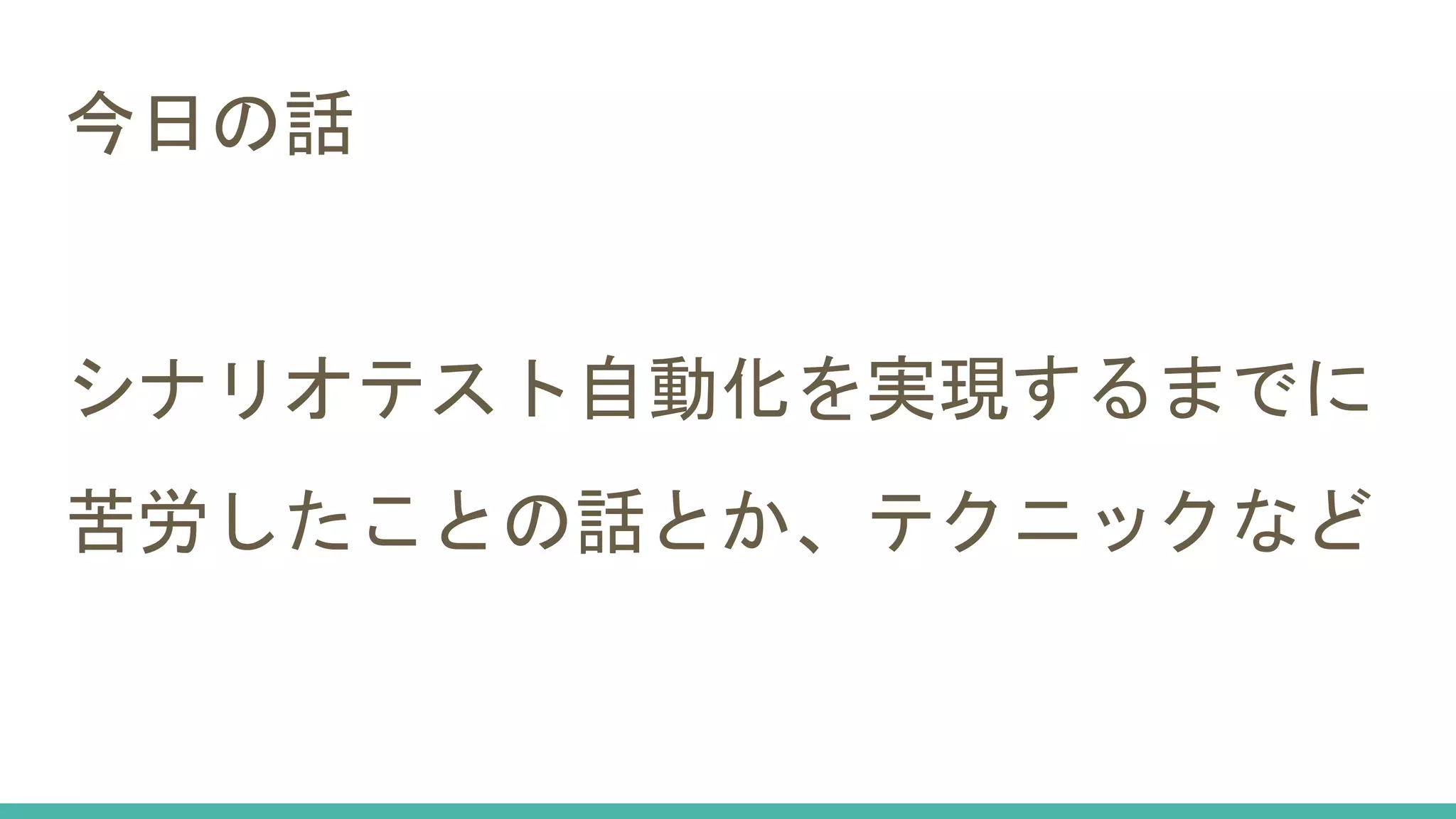 今日の話
シナリオテスト自動化を実現するまでに
苦労したことの話とか、テクニックなど
 