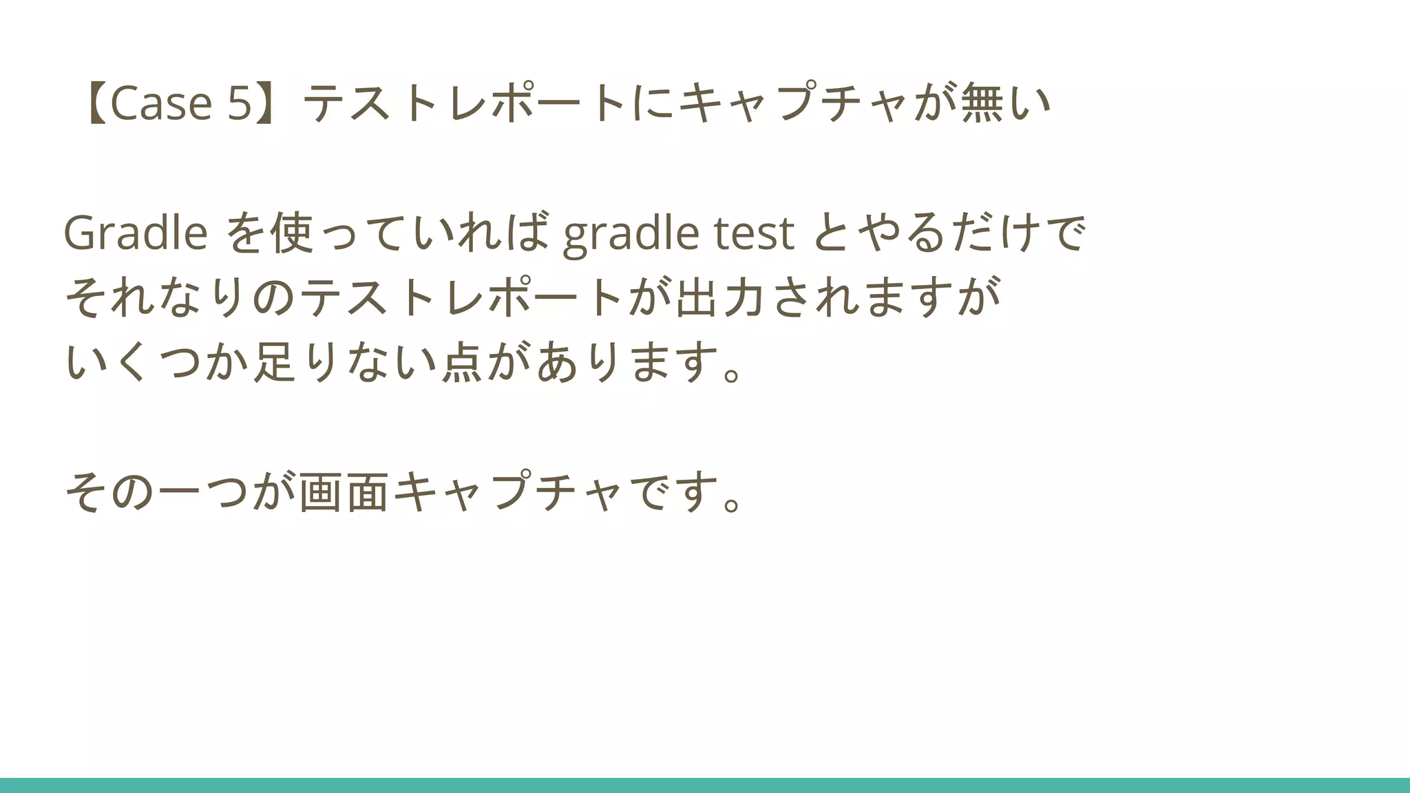 【Case 5】テストレポートにキャプチャが無い
Gradle を使っていれば gradle test とやるだけで
それなりのテストレポートが出力されますが
いくつか足りない点があります。
その一つが画面キャプチャです。
 