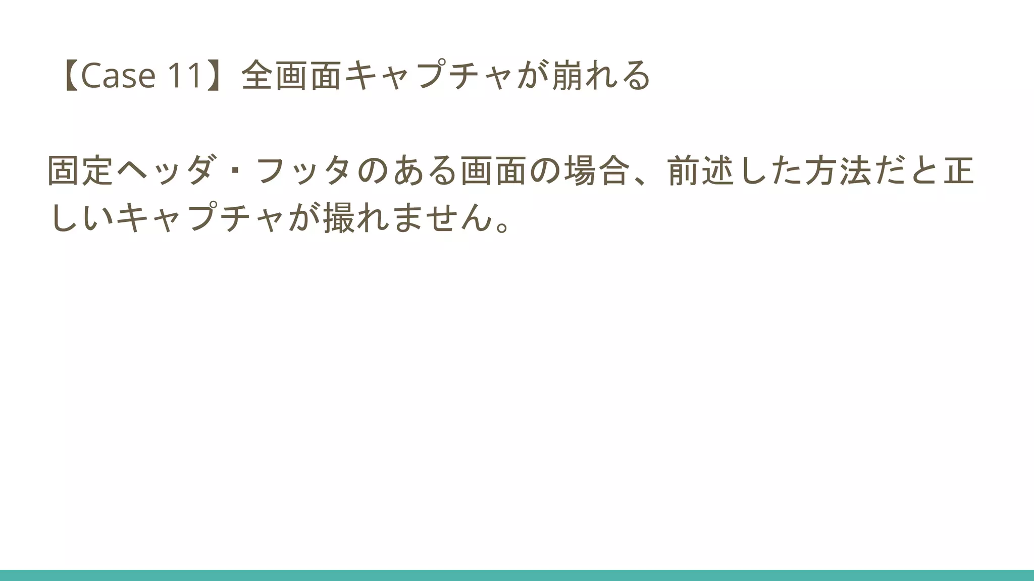 【Case 11】全画面キャプチャが崩れる
固定ヘッダ・フッタのある画面の場合、前述した方法だと正
しいキャプチャが撮れません。
 