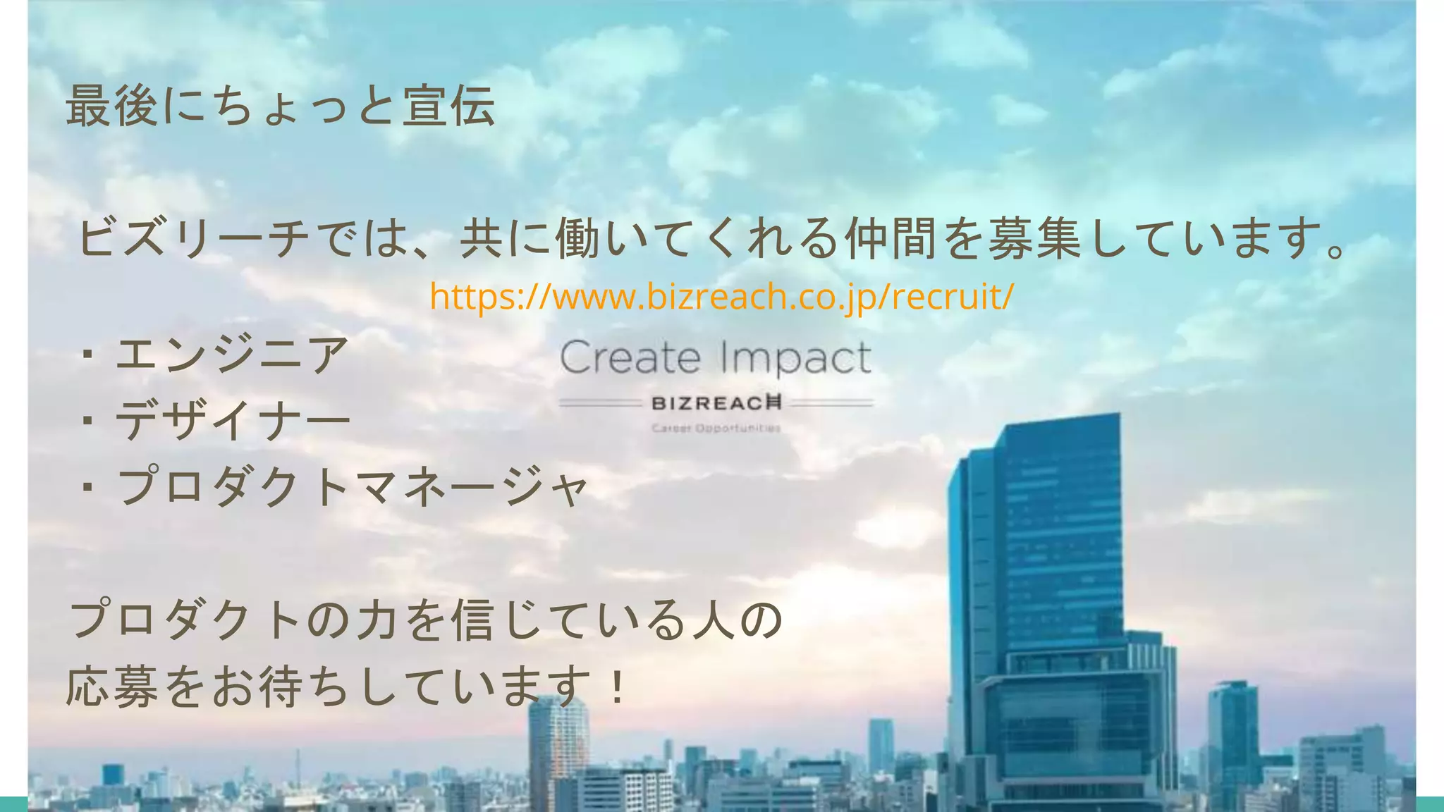 最後にちょっと宣伝
ビズリーチでは、共に働いてくれる仲間を募集しています。
https://www.bizreach.co.jp/recruit/
・エンジニア
・デザイナー
・プロダクトマネージャ
プロダクトの力を信じている人の
応募をお待ちしています！
 