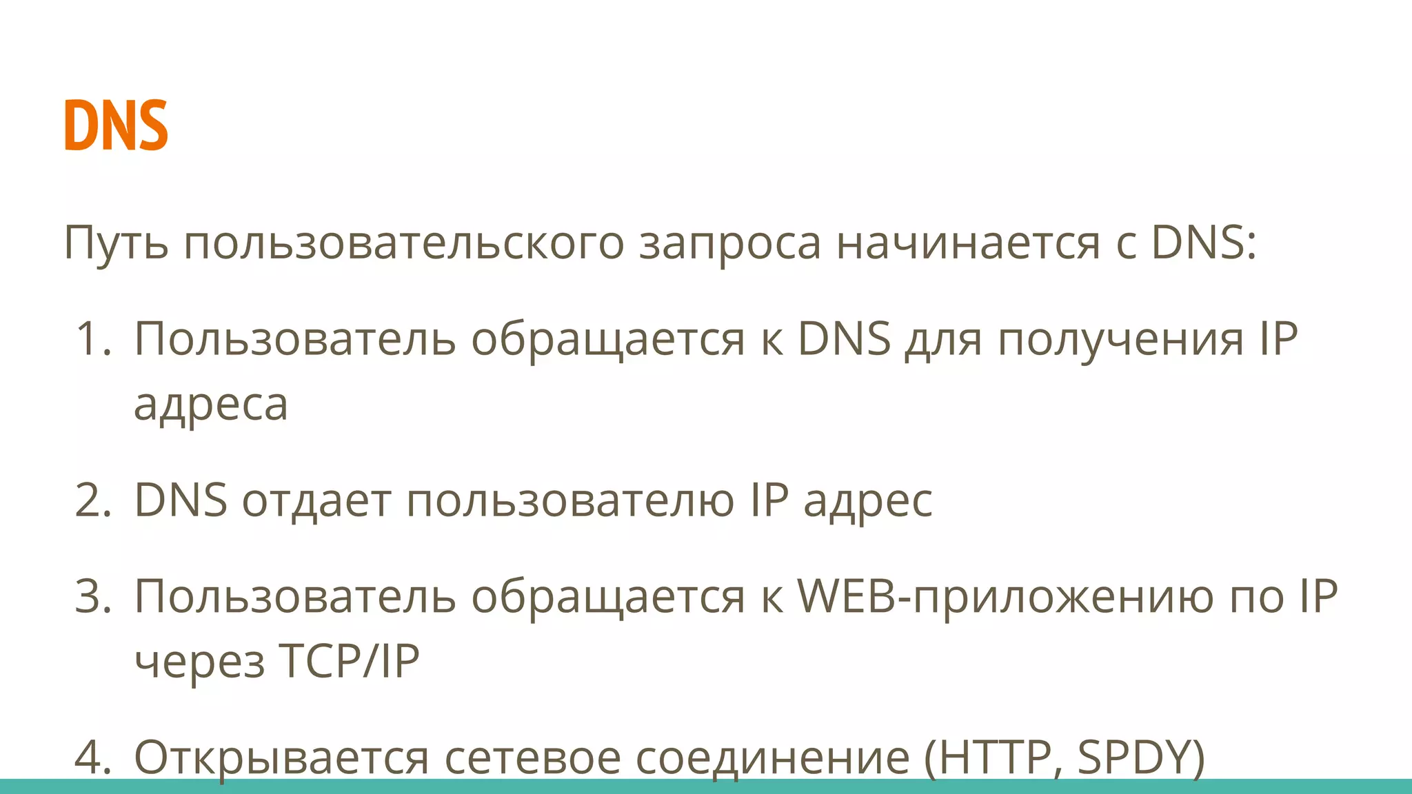 DNS
Путь пользовательского запроса начинается с DNS:
1. Пользователь обращается к DNS для получения IP
адреса
2. DNS отдает пользователю IP адрес
3. Пользователь обращается к WEB-приложению по IP
через TCP/IP
4. Открывается сетевое соединение (HTTP, SPDY)
 