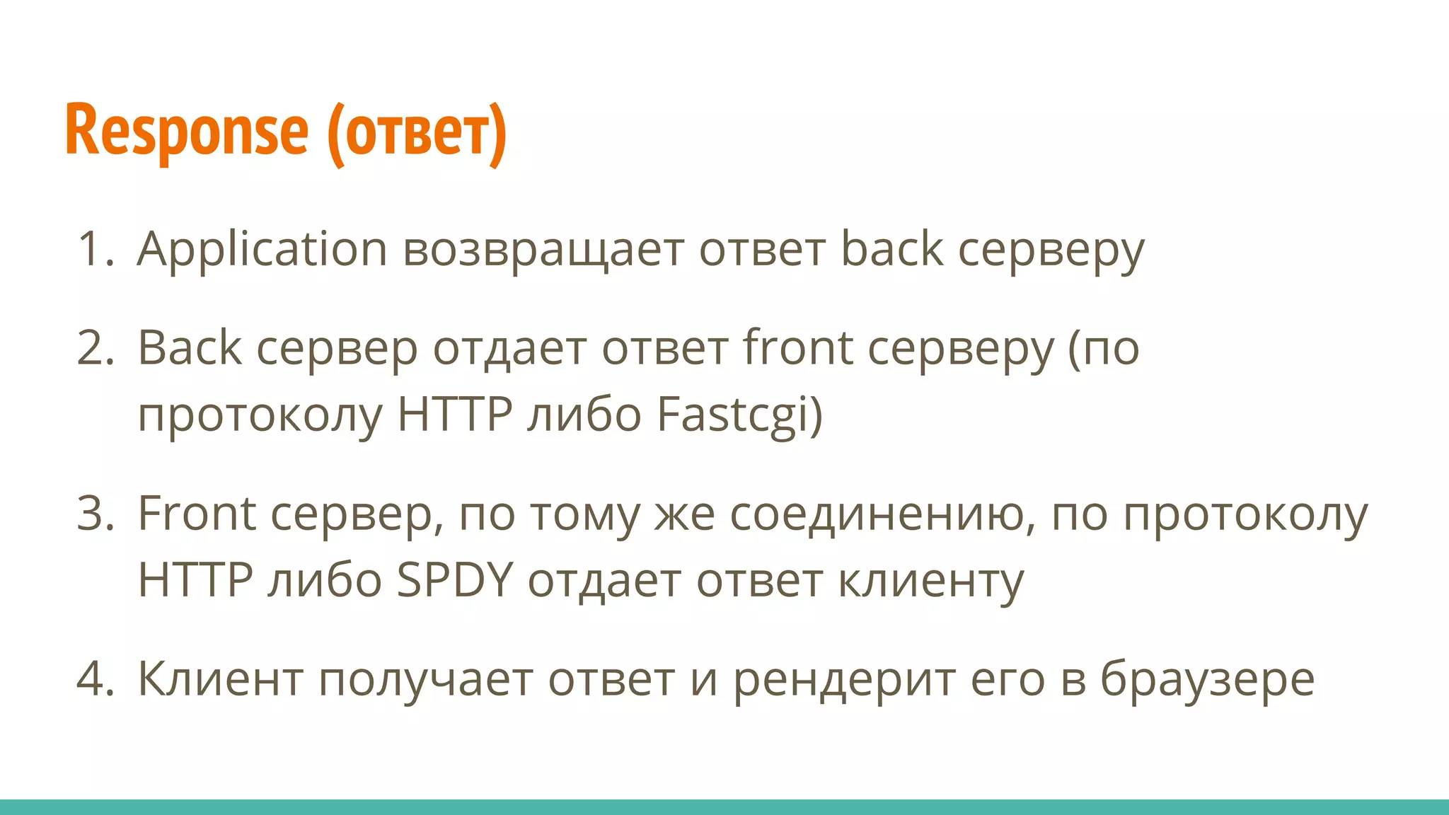 Response (ответ)
1. Application возвращает ответ back серверу
2. Back сервер отдает ответ front серверу (по
протоколу HTTP либо Fastcgi)
3. Front сервер, по тому же соединению, по протоколу
HTTP либо SPDY отдает ответ клиенту
4. Клиент получает ответ и рендерит его в браузере
 